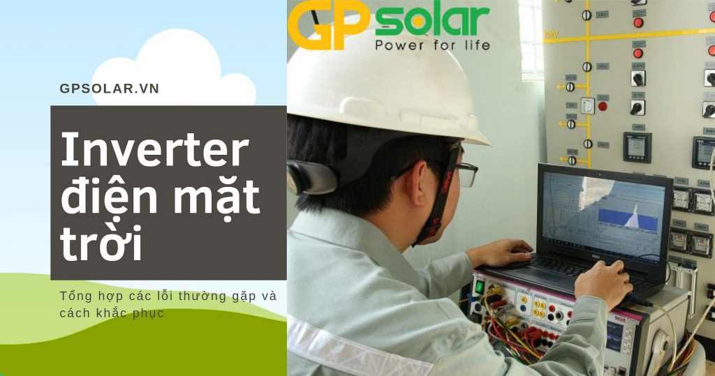 Tổng hợp các lỗi thường gặp của Inverter điện mặt trời và cách khắc phục